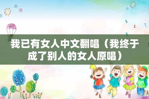 我已有女人中文翻唱（我终于成了别人的女人原唱）