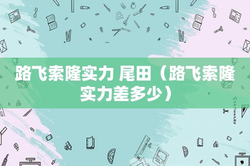 路飞索隆实力 尾田（路飞索隆实力差多少）