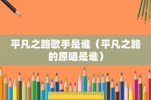 平凡之路歌手是谁（平凡之路的原唱是谁）