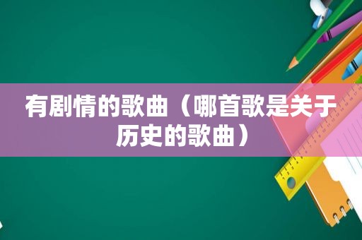 有剧情的歌曲（哪首歌是关于历史的歌曲）