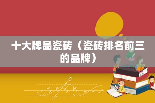 十大牌品瓷砖（瓷砖排名前三的品牌）