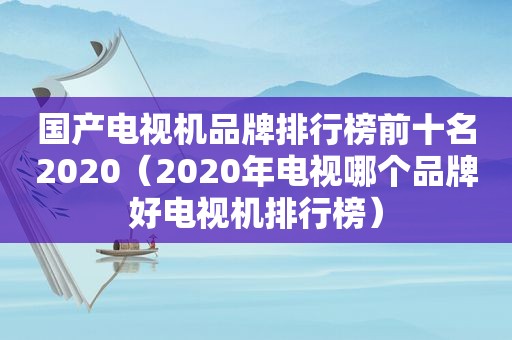 国产电视机品牌排行榜前十名2020（2020年电视哪个品牌好电视机排行榜）