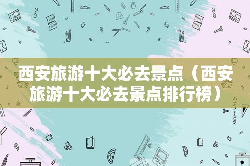 西安旅游十大必去景点（西安旅游十大必去景点排行榜）