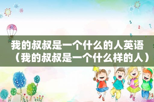 我的叔叔是一个什么的人英语（我的叔叔是一个什么样的人）