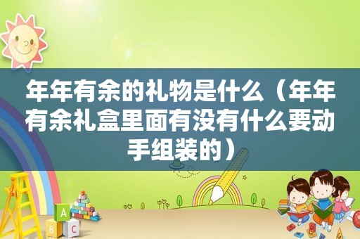 年年有余的礼物是什么（年年有余礼盒里面有没有什么要动手组装的）