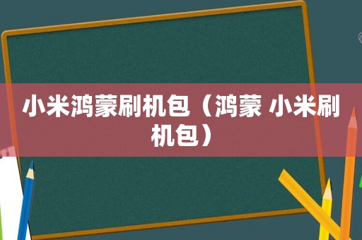 小米鸿蒙刷机包（鸿蒙 小米刷机包）
