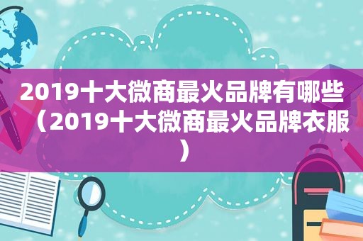 2019十大微商最火品牌有哪些（2019十大微商最火品牌衣服）