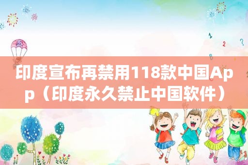 印度宣布再禁用118款中国App（印度永久禁止中国软件）