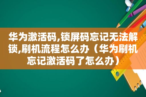 华为激活码,锁屏码忘记无法解锁,刷机流程怎么办（华为刷机忘记激活码了怎么办）