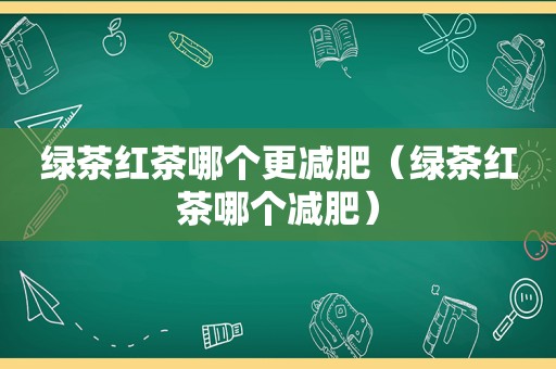 绿茶红茶哪个更减肥（绿茶红茶哪个减肥）
