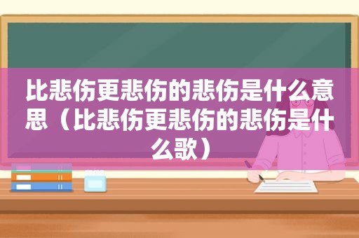 比悲伤更悲伤的悲伤是什么意思（比悲伤更悲伤的悲伤是什么歌）