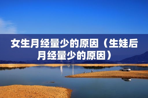 女生月经量少的原因（生娃后月经量少的原因）