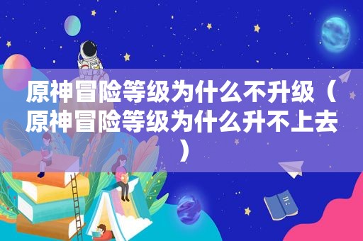 原神冒险等级为什么不升级（原神冒险等级为什么升不上去）