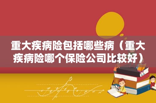 重大疾病险包括哪些病（重大疾病险哪个保险公司比较好）