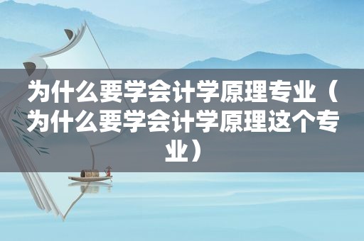 为什么要学会计学原理专业（为什么要学会计学原理这个专业）