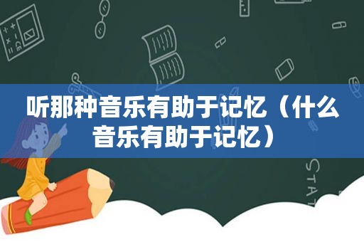 听那种音乐有助于记忆（什么音乐有助于记忆）