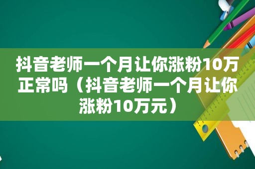 抖音老师一个月让你涨粉10万正常吗（抖音老师一个月让你涨粉10万元）