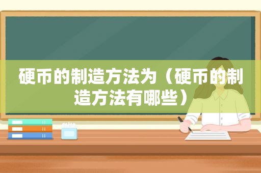 硬币的制造方法为（硬币的制造方法有哪些）