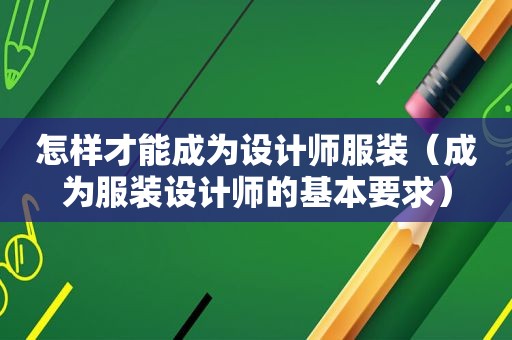 怎样才能成为设计师服装（成为服装设计师的基本要求）