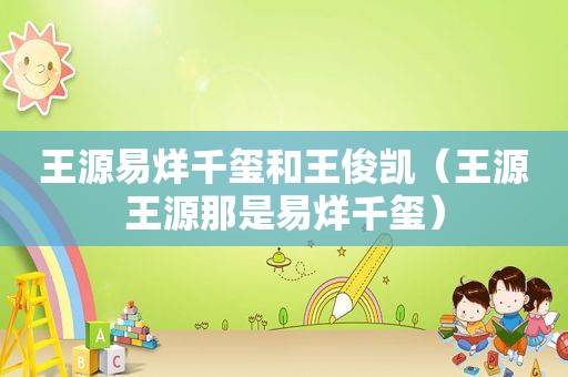 王源易烊千玺和王俊凯（王源王源那是易烊千玺）
