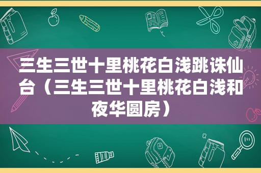 三生三世十里桃花白浅跳诛仙台（三生三世十里桃花白浅和夜华圆房）