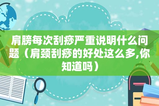 肩膀每次刮痧严重说明什么问题（肩颈刮痧的好处这么多,你知道吗）