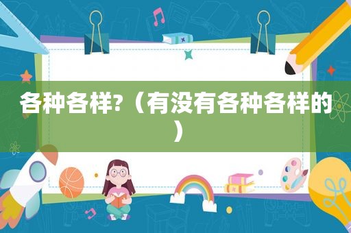 各种各样?（有没有各种各样的）