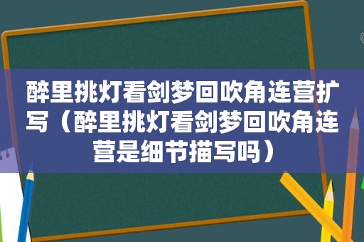 醉里挑灯看剑梦回吹角连营扩写（醉里挑灯看剑梦回吹角连营是细节描写吗）