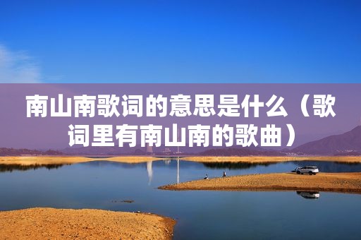 南山南歌词的意思是什么（歌词里有南山南的歌曲）