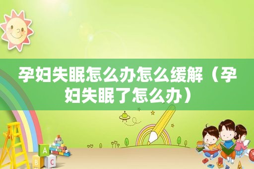 孕妇失眠怎么办怎么缓解（孕妇失眠了怎么办）