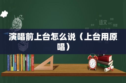 演唱前上台怎么说（上台用原唱）