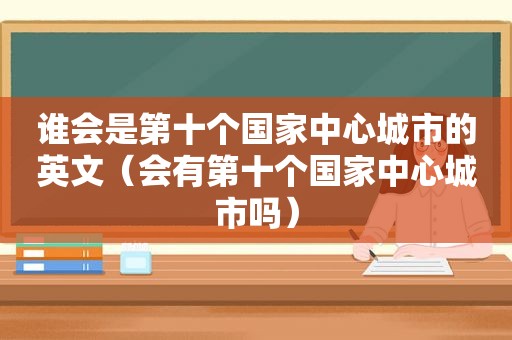 谁会是第十个国家中心城市的英文（会有第十个国家中心城市吗）