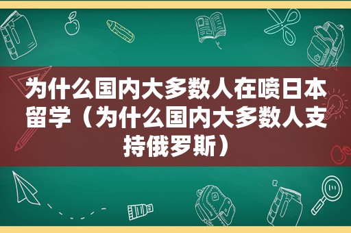 为什么国内大多数人在喷日本留学（为什么国内大多数人支持俄罗斯）
