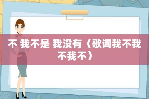 不 我不是 我没有（歌词我不我不我不）