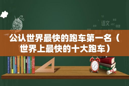 公认世界最快的跑车第一名（世界上最快的十大跑车）