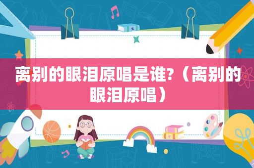 离别的眼泪原唱是谁?（离别的眼泪原唱）