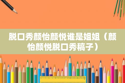 脱口秀颜怡颜悦谁是姐姐（颜怡颜悦脱口秀稿子）