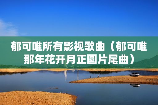 郁可唯所有影视歌曲（郁可唯那年花开月正圆片尾曲）