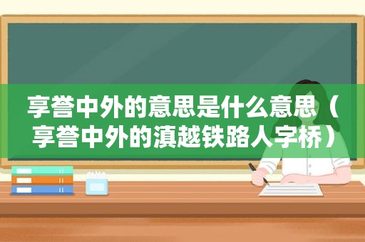 享誉中外的意思是什么意思（享誉中外的滇越铁路人字桥）