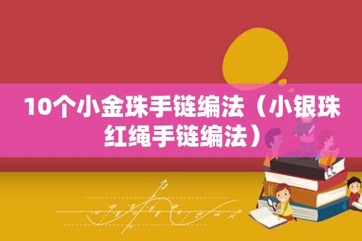 10个小金珠手链编法（小银珠红绳手链编法）