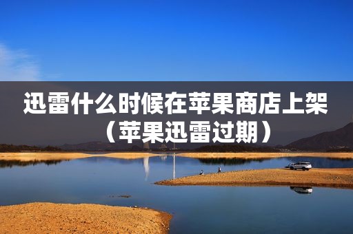 迅雷什么时候在苹果商店上架（苹果迅雷过期）
