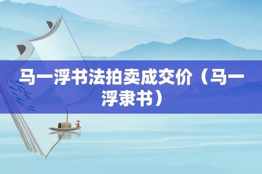 马一浮书法拍卖成交价（马一浮隶书）