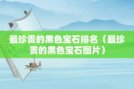 最珍贵的黑色宝石排名（最珍贵的黑色宝石图片）  第1张