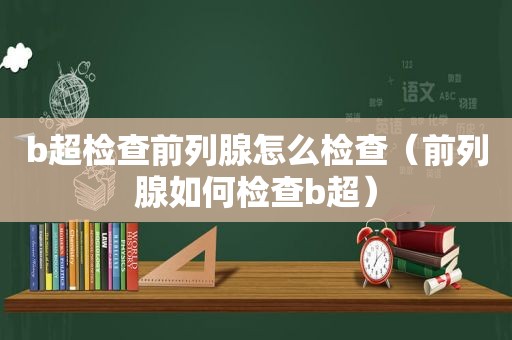 b超检查前列腺怎么检查（前列腺如何检查b超）