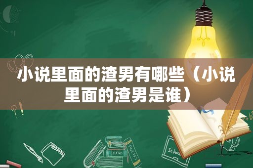小说里面的渣男有哪些（小说里面的渣男是谁）