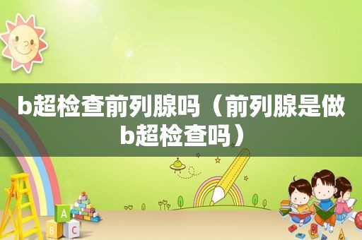 b超检查前列腺吗（前列腺是做b超检查吗）