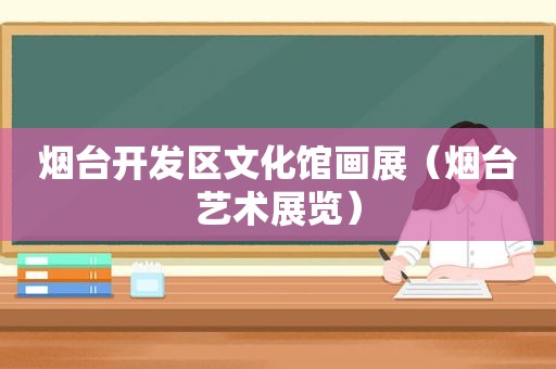 烟台开发区文化馆画展（烟台艺术展览）