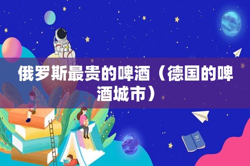 俄罗斯最贵的啤酒（德国的啤酒城市）  第1张