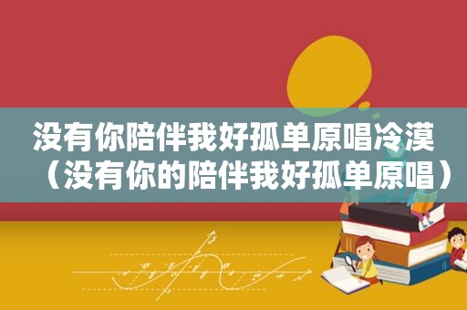 没有你陪伴我好孤单原唱冷漠（没有你的陪伴我好孤单原唱）