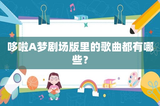 哆啦A梦剧场版里的歌曲都有哪些? 哆啦A梦剧场版里的歌曲都有哪些?